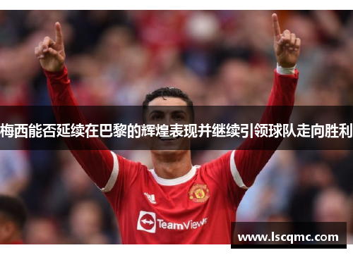 梅西能否延续在巴黎的辉煌表现并继续引领球队走向胜利