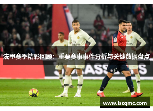 法甲赛季精彩回顾：重要赛事事件分析与关键数据盘点
