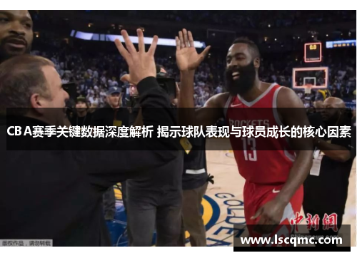 CBA赛季关键数据深度解析 揭示球队表现与球员成长的核心因素