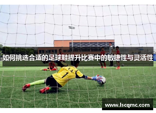 如何挑选合适的足球鞋提升比赛中的敏捷性与灵活性