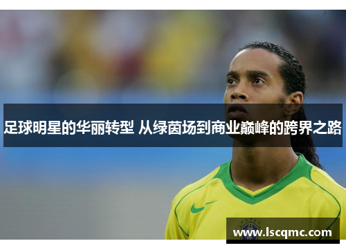 足球明星的华丽转型 从绿茵场到商业巅峰的跨界之路